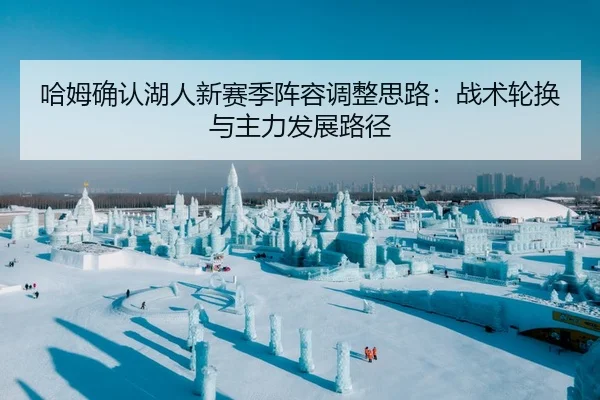 哈姆确认湖人新赛季阵容调整思路：战术轮换与主力发展路径