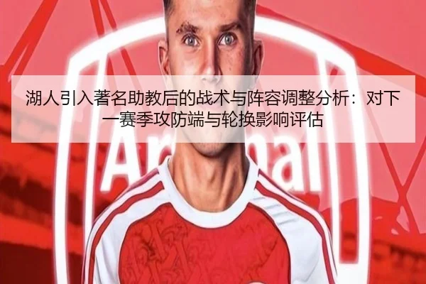 湖人引入著名助教后的战术与阵容调整分析：对下一赛季攻防端与轮换影响评估